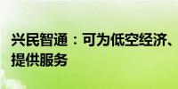 兴民智通：可为低空经济、飞行汽车应用场景提供服务