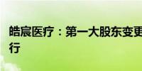 皓宸医疗：第一大股东变更为浦发银行广州分行