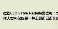 微软CEO Satya Nadella警告称：勿要将人工智能（AI）看作人类AI仅仅是一种工具而已而非实实在在的人类智力