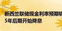 新西兰联储现金利率预期轨迹现显示将从2025年后期开始降息