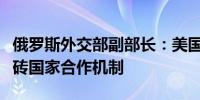 俄罗斯外交部副部长：美国正试图秘密破坏金砖国家合作机制