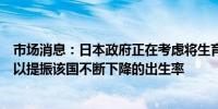 市场消息：日本政府正在考虑将生育费用纳入全民医疗保险以提振该国不断下降的出生率