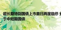 超长期特别国债上市首日两度临停 业内人士：其价格波动高于中短期国债