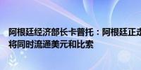 阿根廷经济部长卡普托：阿根廷正走向“货币竞争”阿根廷将同时流通美元和比索