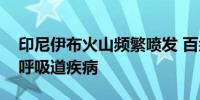 印尼伊布火山频繁喷发 百余名被疏散居民患呼吸道疾病