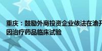 重庆：鼓励外商投资企业依法在渝开展境外已上市细胞和基因治疗药品临床试验