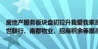 房地产服务板块盘初拉升我爱我家涨超7%珠江股份涨超5%世联行、南都物业、招商积余等跟涨