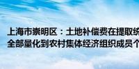 上海市崇明区：土地补偿费在提取统筹基金后 可以货币形式全部量化到农村集体经济组织成员个人