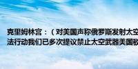 克里姆林宫：（对美国声称俄罗斯发射太空武器的表态）我们遵守国际法行动我们已多次提议禁止太空武器美国驳回了我们禁止太空武器提议