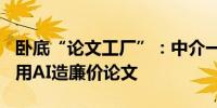 卧底“论文工厂”：中介一月接单600篇写手用AI造廉价论文