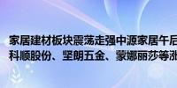 家居建材板块震荡走强中源家居午后涨停三棵树、尚品宅配、科顺股份、坚朗五金、蒙娜丽莎等涨幅居前