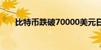 比特币跌破70000美元日内跌超0.5%