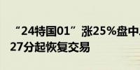 “24特国01”涨25%盘中二次临停将自15时27分起恢复交易