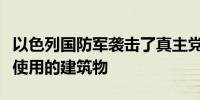 以色列国防军袭击了真主党特工在黎巴嫩南部使用的建筑物