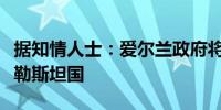 据知情人士：爱尔兰政府将于周三宣布承认巴勒斯坦国