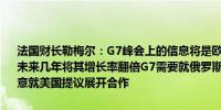 法国财长勒梅尔：G7峰会上的信息将是欧洲必须从经济懒散中觉醒并在未来几年将其增长率翻倍G7需要就俄罗斯资产问题达成共同立场法国愿意就美国提议展开合作