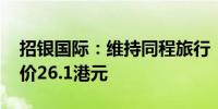 招银国际：维持同程旅行“买入”评级 目标价26.1港元