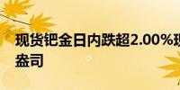 现货钯金日内跌超2.00%现报1005.77美元/盎司