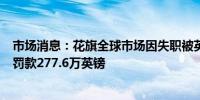 市场消息：花旗全球市场因失职被英国金融市场行为监管局罚款277.6万英镑