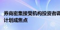 券商密集接受机构投资者调研是否有并购重组计划成焦点