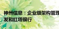 神州信息：企业级架构管理平台中标农发、广发和红塔银行