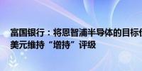 富国银行：将恩智浦半导体的目标价由285美元上调至305美元维持“增持”评级