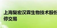 上海复宏汉霖生物技术股份有限公司在香港暂停交易