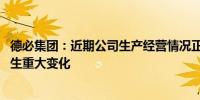 德必集团：近期公司生产经营情况正常 内外部经营环境未发生重大变化