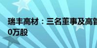 瑞丰高材：三名董事及高管拟减持公司不超40万股