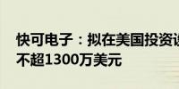 快可电子：拟在美国投资设立公司 注册资本不超1300万美元