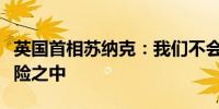 英国首相苏纳克：我们不会将经济稳定置于风险之中