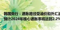 韩国央行：通胀路径受油价和外汇波动的高度不确定性影响预计2024年核心通胀率将达到2.2%