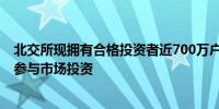 北交所现拥有合格投资者近700万户 累计900余只公募基金参与市场投资