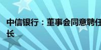 中信银行：董事会同意聘任贺劲松为本行副行长