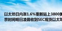 以太坊日内涨1.6%重新站上3800美元有分析师猜测将于北京时间明日凌晨收到SEC现货以太坊ETF的消息