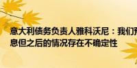 意大利债务负责人雅科沃尼：我们预计将在6月进行初步降息但之后的情况存在不确定性