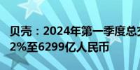 贝壳：2024年第一季度总交易额同比下降35.2%至6299亿人民币