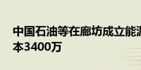 中国石油等在廊坊成立能源发展公司 注册资本3400万