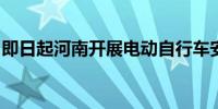 即日起河南开展电动自行车安全隐患夜查行动