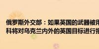 俄罗斯外交部：如果英国的武器被用于袭击俄罗斯领土莫斯科将对乌克兰内外的英国目标进行报复