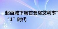 超百城下调首套房贷利率下限 部分地区进入“1”时代