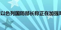 以色列国防部长称正在加强对拉法的打击力度