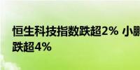 恒生科技指数跌超2% 小鹏汽车跌超5%蔚来跌超4%