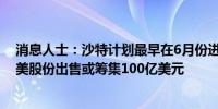 消息人士：沙特计划最早在6月份进行数十亿美元的沙特阿美股份出售或筹集100亿美元