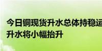 今日铜现货升水总体持稳运行预计下周一现货升水将小幅抬升