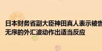 日本财务省副大臣神田真人表示被告知七国集团必须对过度、无序的外汇波动作出适当反应