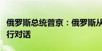 俄罗斯总统普京：俄罗斯从未拒绝与乌克兰进行对话