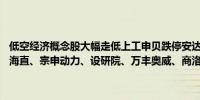 低空经济概念股大幅走低上工申贝跌停安达维尔跌超10%深城交、中信海直、宗申动力、设研院、万丰奥威、商洛电子等跌超5%