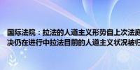 国际法院：拉法的人道主义形势自上次法庭命令以来“进一步恶化”裁决仍在进行中拉法目前的人道主义状况被归类为“灾难性”