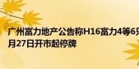 广州富力地产公告称H16富力4等6只公司债券将自2024年5月27日开市起停牌